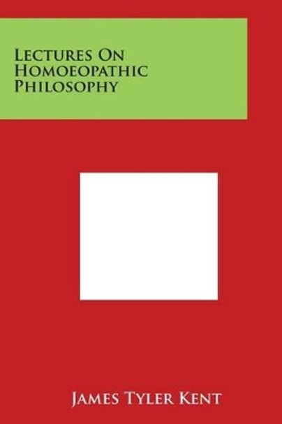 Lectures On Homoeopathic Philosophy by James Tyler Kent 9781498014823