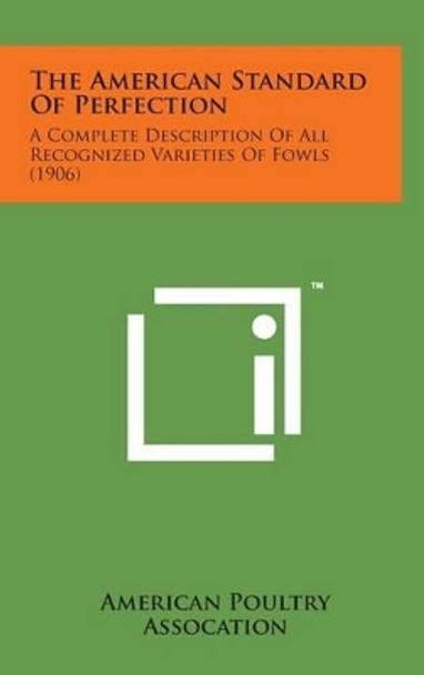 The American Standard of Perfection: A Complete Description of All Recognized Varieties of Fowls (1906) by American Poultry Assocation 9781498159272