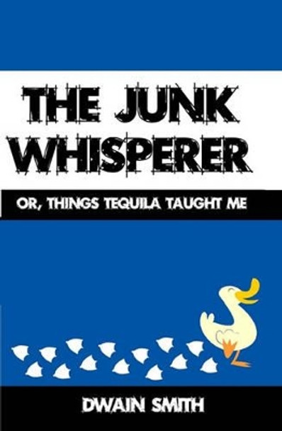 The Junk Whisperer: Or, Things Tequila Taught Me by Dwain Smith 9781440493911