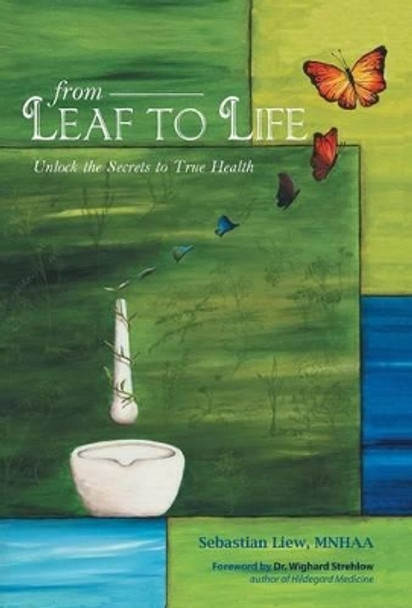 From Leaf to Life: Unlock the Secrets to True Health by Sebastian Liew 9781475970142