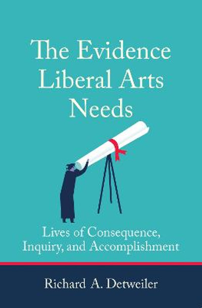 The Evidence Liberal Arts Needs: Lives of Consequence, Inquiry, and Accomplishment by Richard A Detweiler