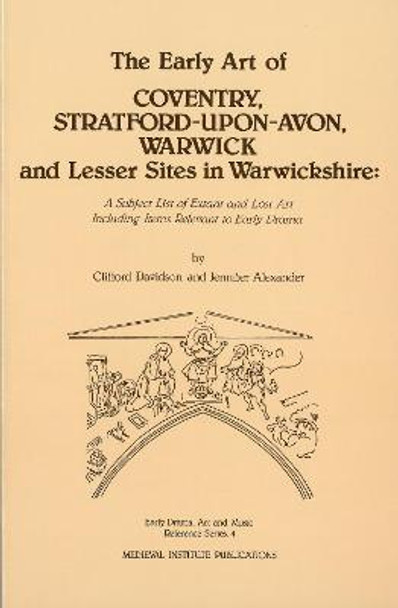 The Early Art of Coventry, Stratford-upon-Avon, Warwick, and Lesser Sites in Warwickshire: A Subject List of Extant and Lost Art Including Items Relevant to Early Drama by Jennifer Alexander