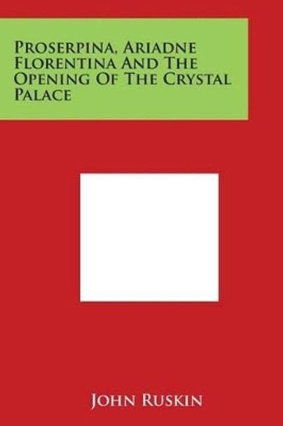 Proserpina, Ariadne Florentina And The Opening Of The Crystal Palace by John Ruskin 9781498095181