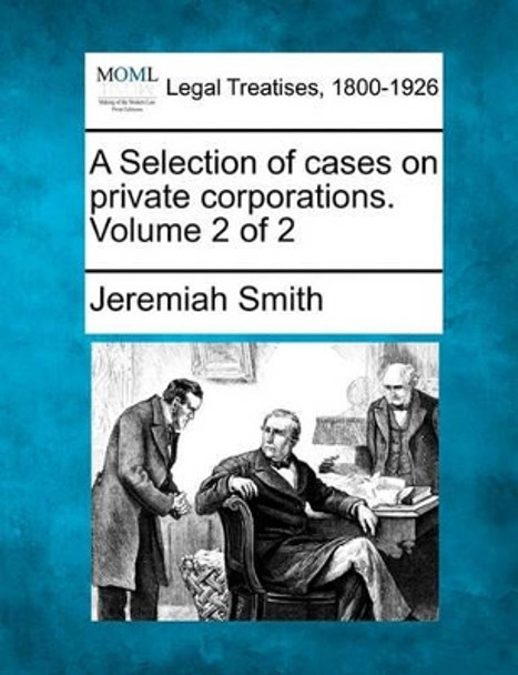 A Selection of Cases on Private Corporations. Volume 2 of 2 by Jeremiah Smith 9781240186617