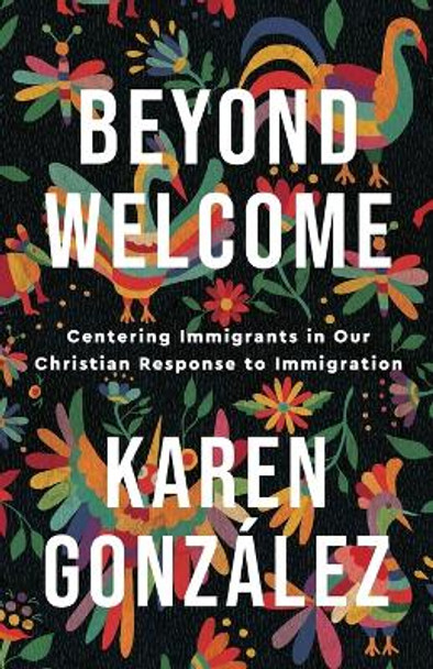 Beyond Welcome: Centering Immigrants in Our Christian Response to Immigration by Karen Gonzalez