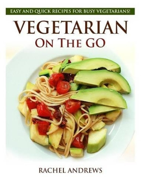 Vegetarian On The GO: Easy and Quick Recipes for Busy Vegetarians! by Rachel Andrews 9781494443429