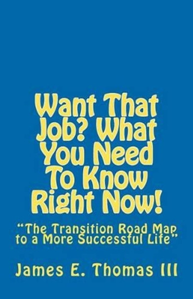 Want That Job? What You Need To Know Right Now!: &quot;The Transition Road Map to A More Successful Life&quot; by James E Thomas III 9781466425651