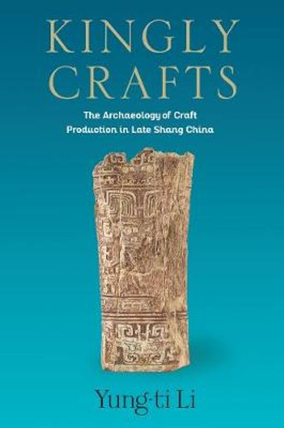 Kingly Crafts: The Archaeology of Craft Production in Late Shang China by Yung-ti Li