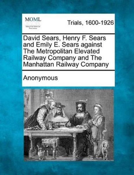 David Sears, Henry F. Sears and Emily E. Sears Against the Metropolitan Elevated Railway Company and the Manhattan Railway Company by Anonymous 9781275498754