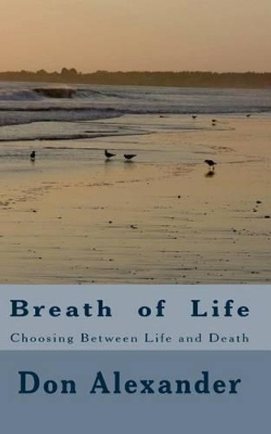 Breath of Life: Choosing Between Life and Death by Don Alexander 9781466458130