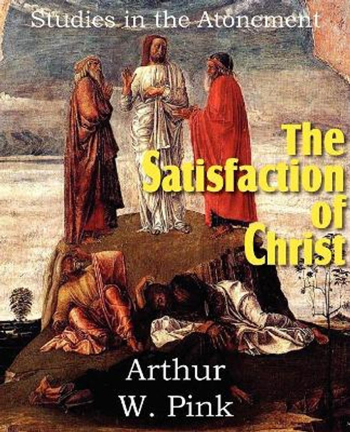 The Satisfaction of Christ, Studies in the Atonement by Arthur W Pink 9781612032146