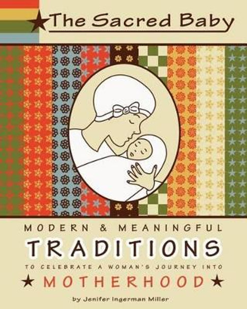 The Sacred Baby: Modern & Meaningful Traditions to Celebrate a Woman's Journey into Motherhood by Jenifer Ingerman Miller 9781468118209