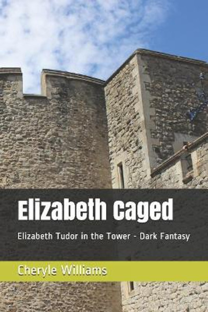 Elizabeth Caged: Elizabeth Tudor in the Tower - Dark Fantasy by Cheryle Williams 9781095699294