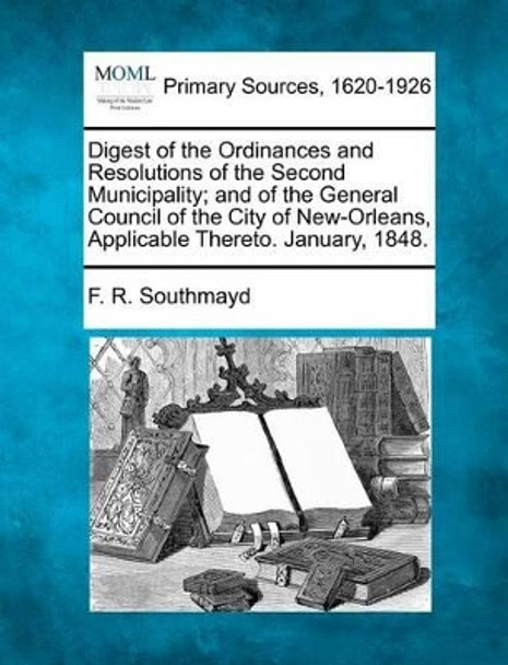 Digest of the Ordinances and Resolutions of the Second Municipality; And of the General Council of the City of New-Orleans, Applicable Thereto. January, 1848. by F R Southmayd 9781277097269