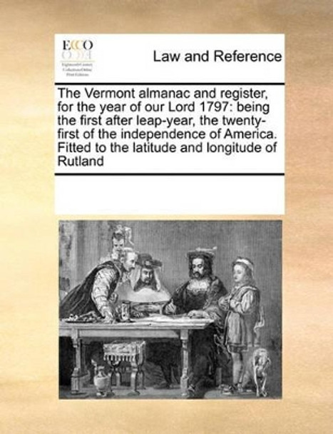 The Vermont Almanac and Register, for the Year of Our Lord 1797: Being the First After Leap-Year, the Twenty-First of the Independence of America. Fitted to the Latitude and Longitude of Rutland by Multiple Contributors 9781171201809