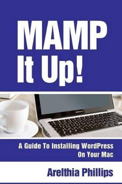 Mamp It Up: A Guide to Installing WordPress On Your Mac by Arelthia Phillips 9781492191711