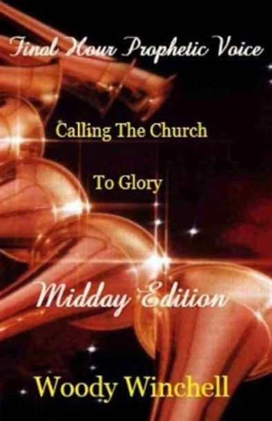 Final Hour Prophetic Voice - Midday Edition: Callng the Church to Glory by Woody Winchell 9781482303384