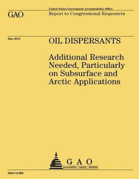 Oil Dispersants: Additional Research Needed, Particularly on Subsurface and Arctic Applications by Government Accountability Office (U S ) 9781492323532