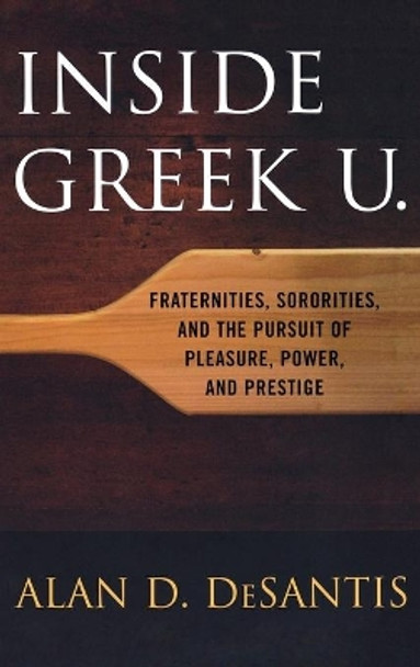 Inside Greek U.: Fraternities, Sororities, and the Pursuit of Pleasure, Power, and Prestige by Alan D. DeSantis 9780813124681