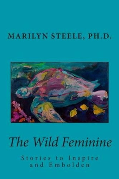 The Wild Feminine: Stories to Inspire and Embolden by Marilyn Steele Ph D 9781482386066