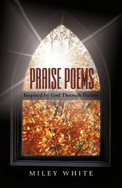 Praise Poems: Inspired by God Through Psalms by By Miley White 9781450286572