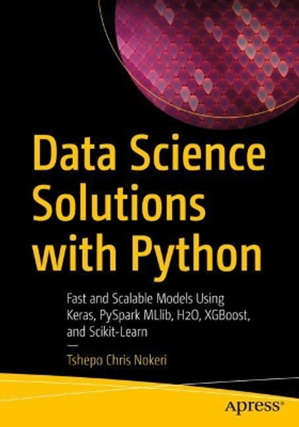 Data Science Solutions with Python: Fast and Scalable Models Using Keras, PySpark MLlib, H2O, XGBoost, and Scikit-Learn by Tshepo Chris Nokeri 9781484277614