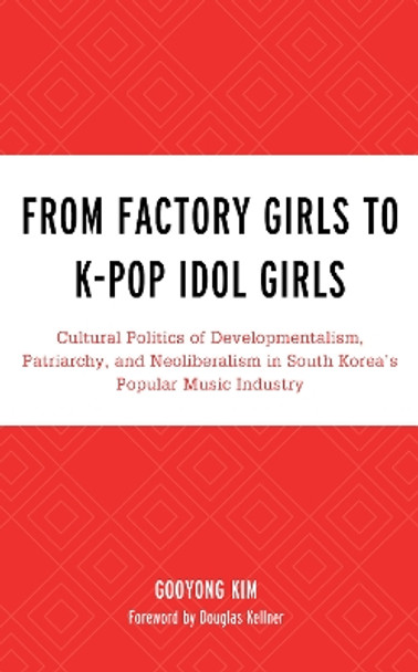 From Factory Girls to K-Pop Idol Girls: Cultural Politics of Developmentalism, Patriarchy, and Neoliberalism in South Korea's Popular Music Industry by Gooyong Kim 9781498548823