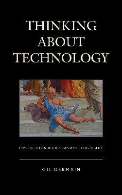 Thinking about Technology: How the Technological Mind Misreads Reality by Gil Germain 9781498549554