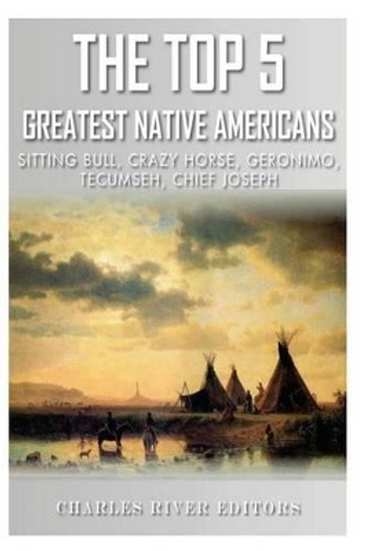 The Top 5 Greatest Native Americans: Sitting Bull, Crazy Horse, Geronimo, Tecumseh, and Chief Joseph by Charles River Editors 9781492338055