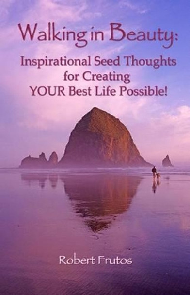 Walking in Beauty: Inspirational Seed Thoughts for Creating YOUR Best Life Possible! by Robert Frutos Frutos 9781492760825