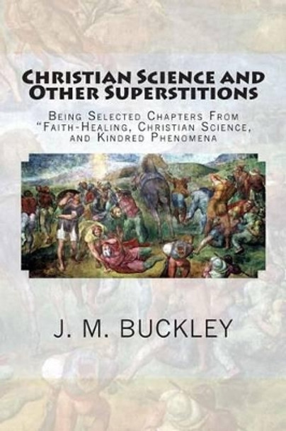 Christian Science and Other Superstitions: Being Selected Chapters From &quot;Faith-Healing, Christian Science, and Kindred Phenomena by J M Buckley 9781479339716