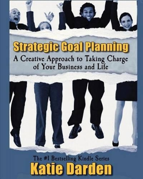 Strategic Goal Planning: A Creative Approach to Taking Charge of Your Business and Life by Katie Darden 9781480143104