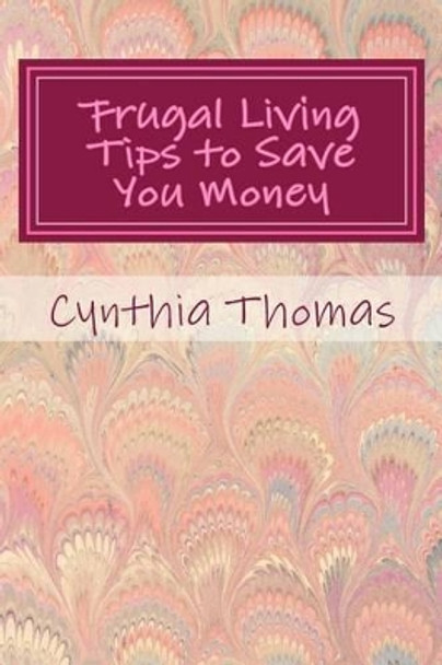 Frugal Living Tips To Save You Money by Cynthia Thomas 9781480038530