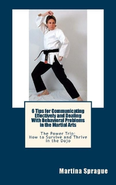 6 Tips for Communicating Effectively and Dealing with Behavioral Problems in the Martial Arts: The Power Trip: How to Survive and Thrive in the Dojo by Martina Sprague 9781481064781