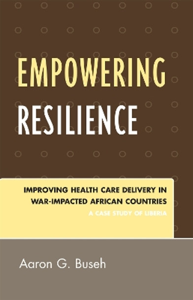 Empowering Resilience: Improving Health Care Delivery in War-Impacted African Countries by Aaron G. Buseh 9780761838968