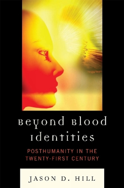 Beyond Blood Identities: Posthumanity in the Twenty-First Century by Jason D. Hill 9780739138434