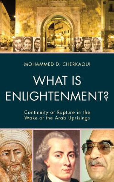 What Is Enlightenment?: Continuity or Rupture in the Wake of the Arab Uprisings by Mohammed D. Cherkaoui 9780739193679