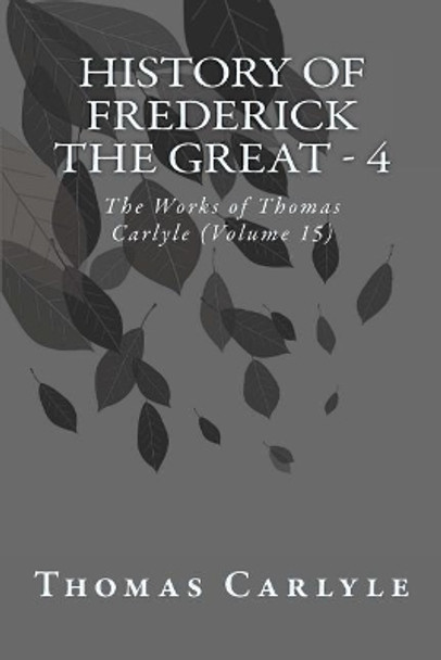 History of Frederick the Great - 4: The Works of Thomas Carlyle (Volume 15) by Thomas Carlyle 9781499204247