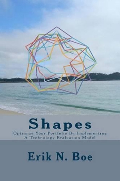 Shapes: Optimize Your Portfolio by Implementing a Technology Evaluation Model by Erik N Boe 9781499124859