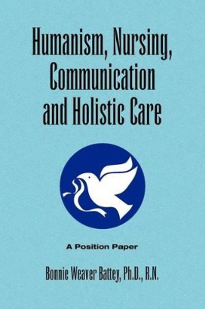 Humanism, Nursing, Communication and Holistic Care: A Position Paper by Bonnie Weaver Ph D R N Battey 9781441533623