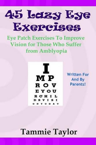 45 Lazy Eye Exercises: Eye Patch Exercises To Improve Vision for Those Who Suffer From Amblyopia by Tammie Taylor 9781448656011