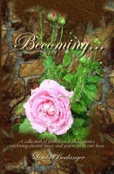 Becoming: A collection of short stories and poems exploring times and journeys in our lives by Linda Boulanger 9781448676316