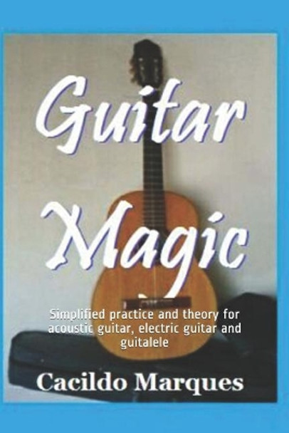 Guitar Magic: Simplified practice and theory for acoustic guitar, electric guitar and guitalele by Cacildo Marques 9781099165856