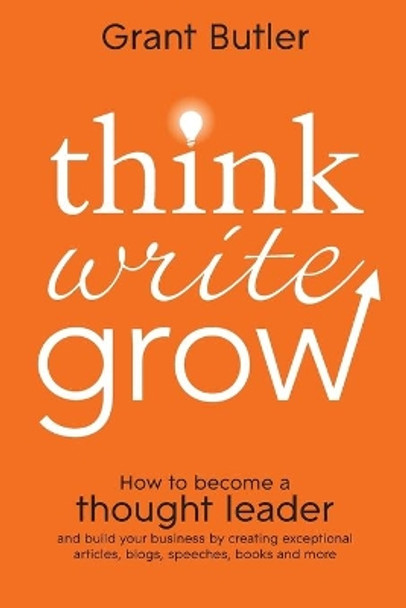 Think Write Grow: How to Become a Thought Leader and Build Your Business by Creating Exceptional Articles, Blogs, Speeches, Books and More by Grant Butler 9781118208199