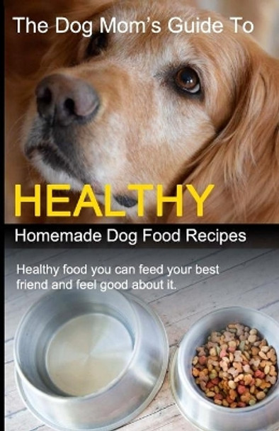 The Dog Mom's Guide to Healthy Homemade Dog Food Recipes: Recipes you can make at home with affordable everyday ingredients by Cory Eckert 9781099640414