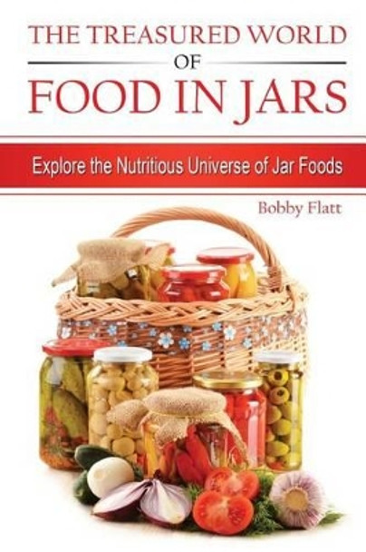 The Treasured World of Food in Jars: Explore the Nutritious Universe of Jar Foods by Bobby Flatt 9781514837726