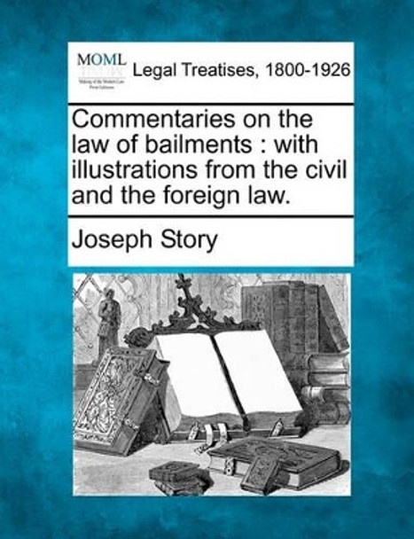 Commentaries on the Law of Bailments: With Illustrations from the Civil and the Foreign Law. by Joseph Story 9781240013845