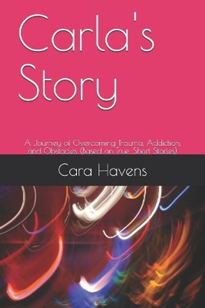 Carla's Story: A Journey of Overcoming Trauma, Addiction, and Obstacles (Based on True, Short Stories) by Cara Havens 9781097915538