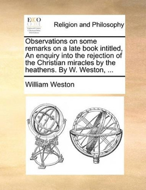 Observations on Some Remarks on a Late Book Intitled, an Enquiry Into the Rejection of the Christian Miracles by the Heathens. by W. Weston, ... by William Weston 9781140667599