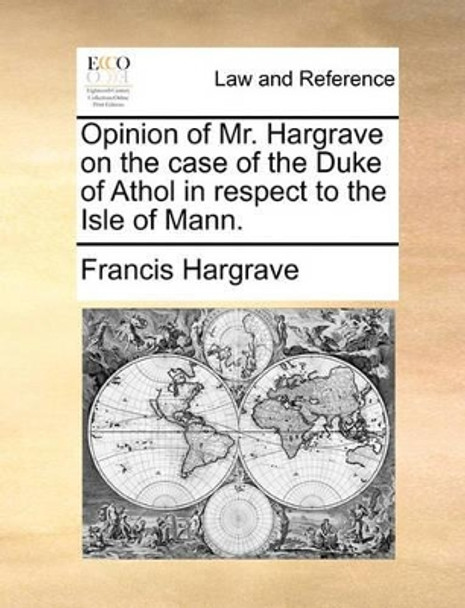 Opinion of Mr. Hargrave on the Case of the Duke of Athol in Respect to the Isle of Mann by Francis Hargrave 9781170021569